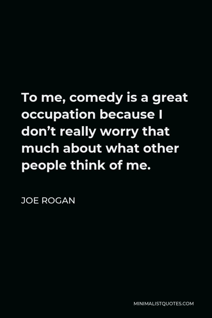 Joe Rogan Quote - To me, comedy is a great occupation because I don’t really worry that much about what other people think of me.