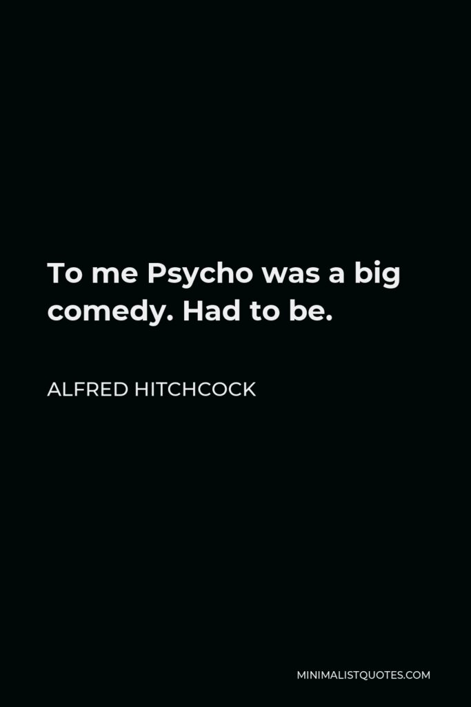 Alfred Hitchcock Quote - To me Psycho was a big comedy. Had to be.