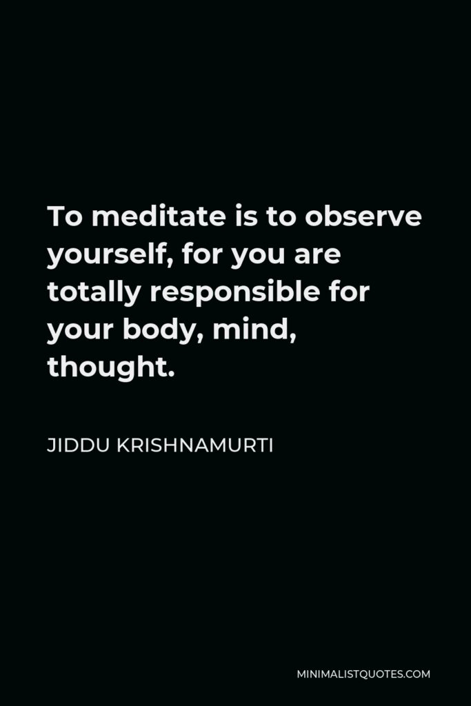 Jiddu Krishnamurti Quote - To meditate is to observe yourself, for you are totally responsible for your body, mind, thought.