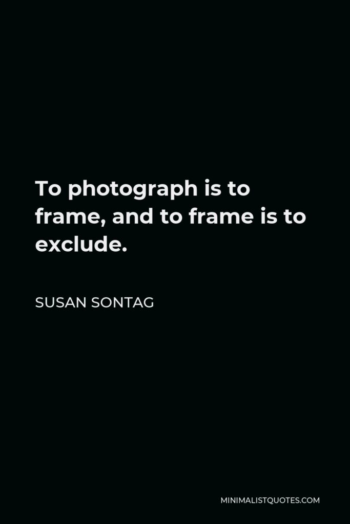 Susan Sontag Quote - To photograph is to frame, and to frame is to exclude.