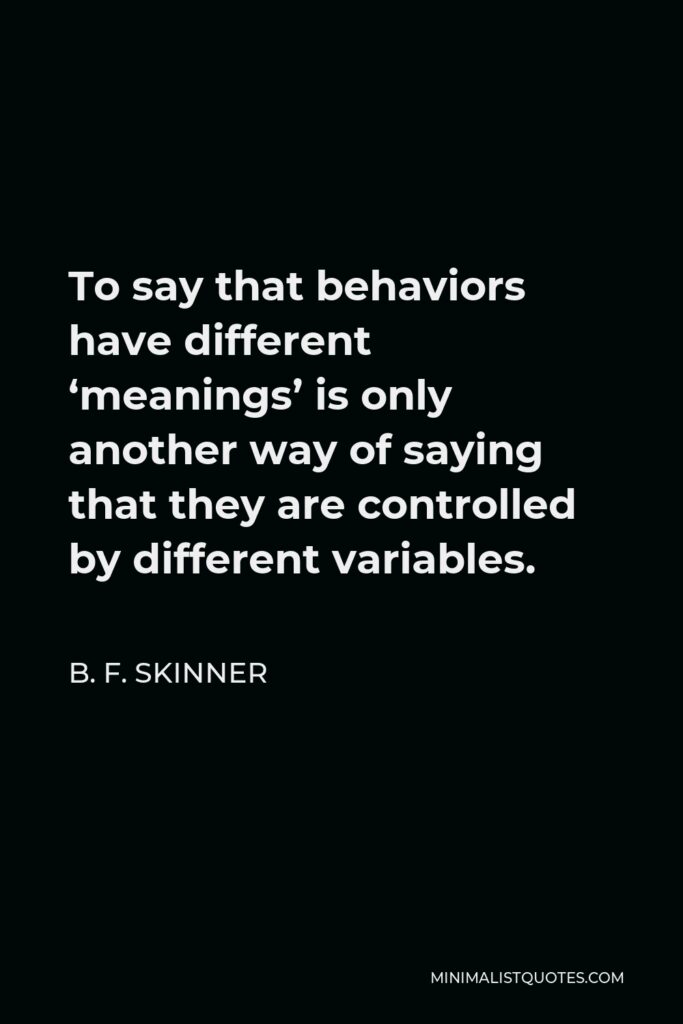 B. F. Skinner Quote - To say that behaviors have different ‘meanings’ is only another way of saying that they are controlled by different variables.