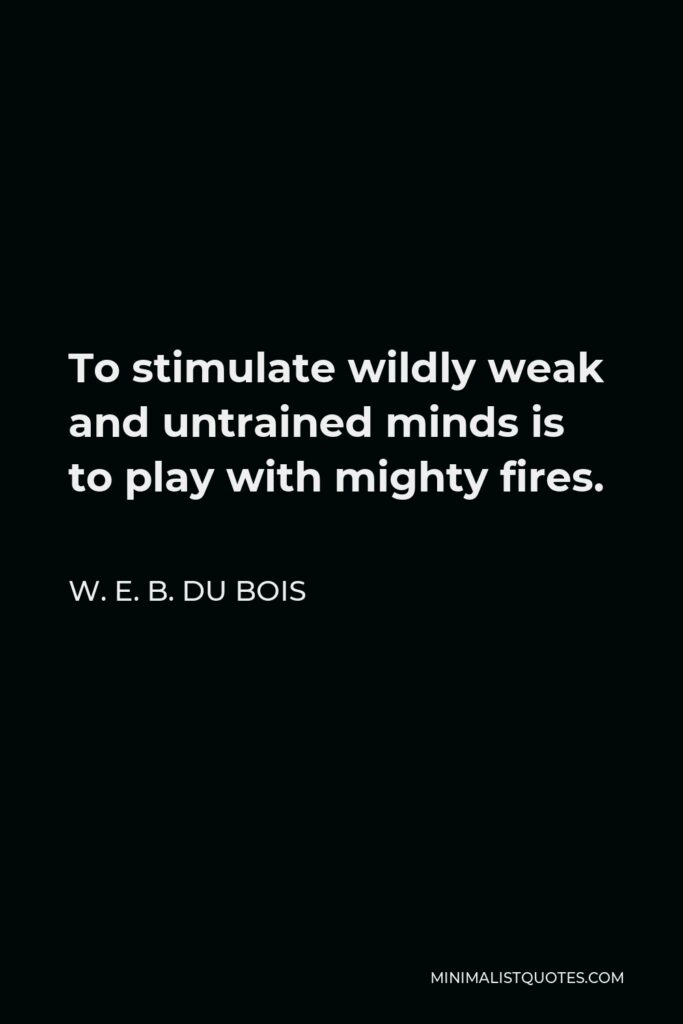 W. E. B. Du Bois Quote - To stimulate wildly weak and untrained minds is to play with mighty fires.