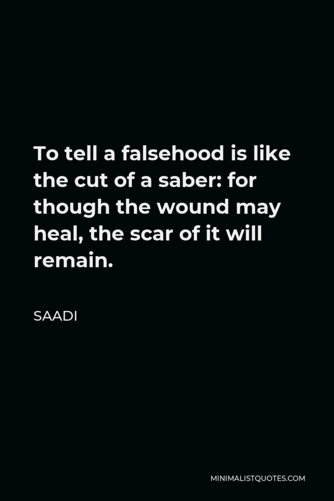 Saadi Quote - To tell a falsehood is like the cut of a saber: for though the wound may heal, the scar of it will remain.