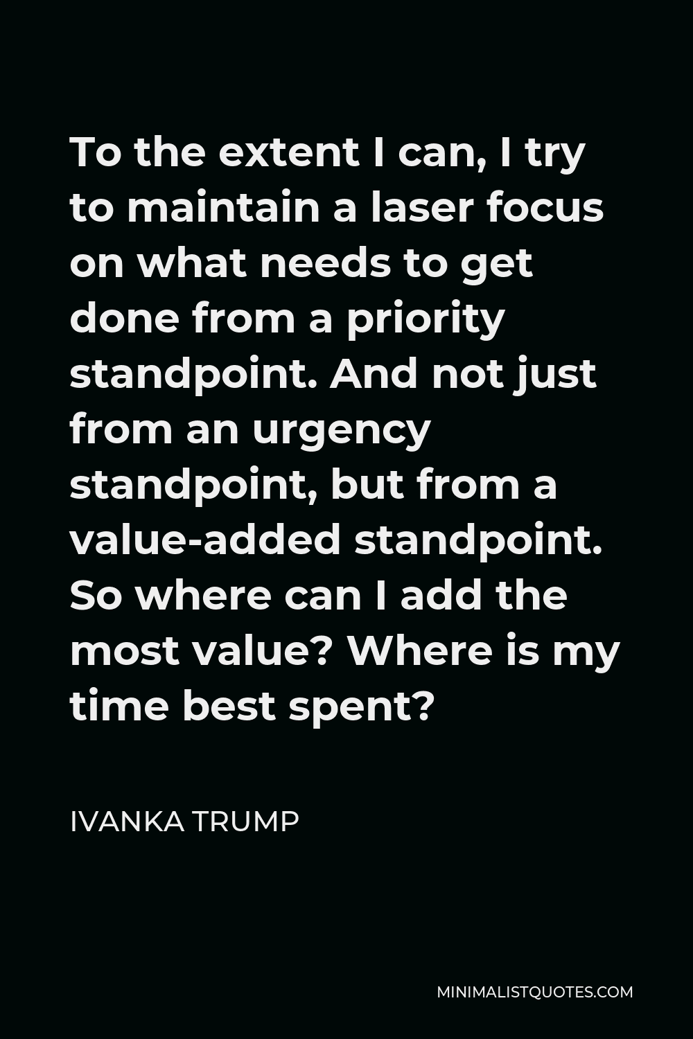 Ivanka Trump Quote - To the extent I can, I try to maintain a laser focus on what needs to get done from a priority standpoint. And not just from an urgency standpoint, but from a value-added standpoint. So where can I add the most value? Where is my time best spent?