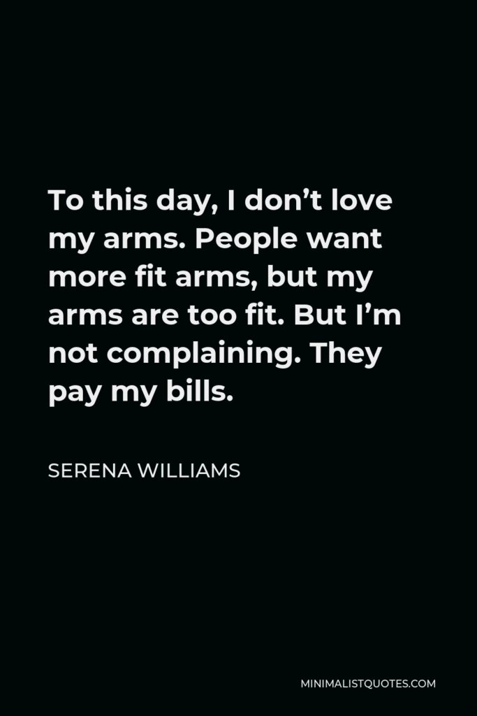 Serena Williams Quote - To this day, I don’t love my arms. People want more fit arms, but my arms are too fit. But I’m not complaining. They pay my bills.