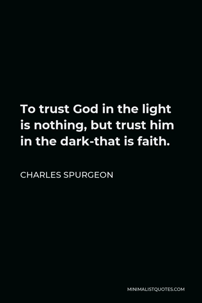 Charles Spurgeon Quote - To trust God in the light is nothing, but trust him in the dark-that is faith.