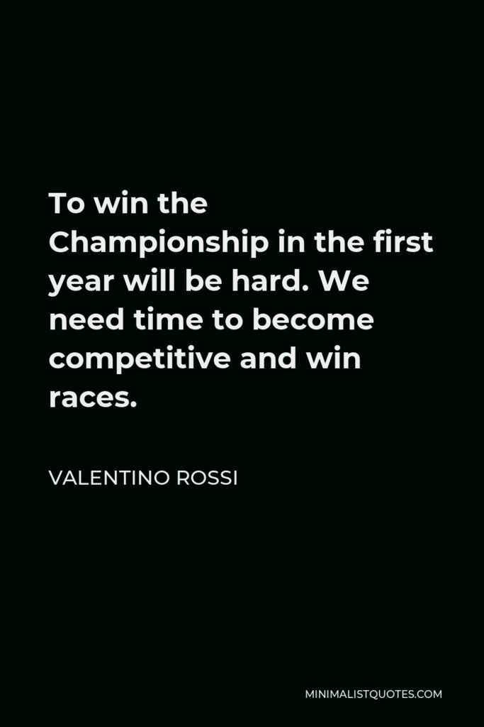 Valentino Rossi Quote - To win the Championship in the first year will be hard. We need time to become competitive and win races.