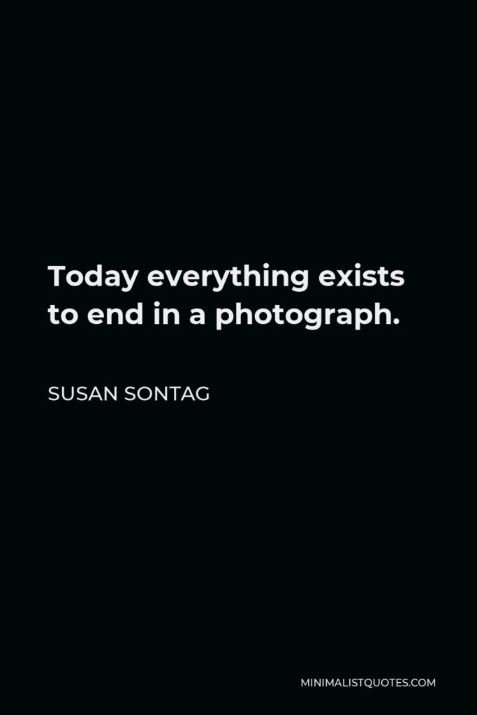 Susan Sontag Quote - Today everything exists to end in a photograph.