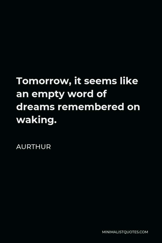 Aurthur Quote - Tomorrow, it seems like an empty word of dreams remembered on waking.