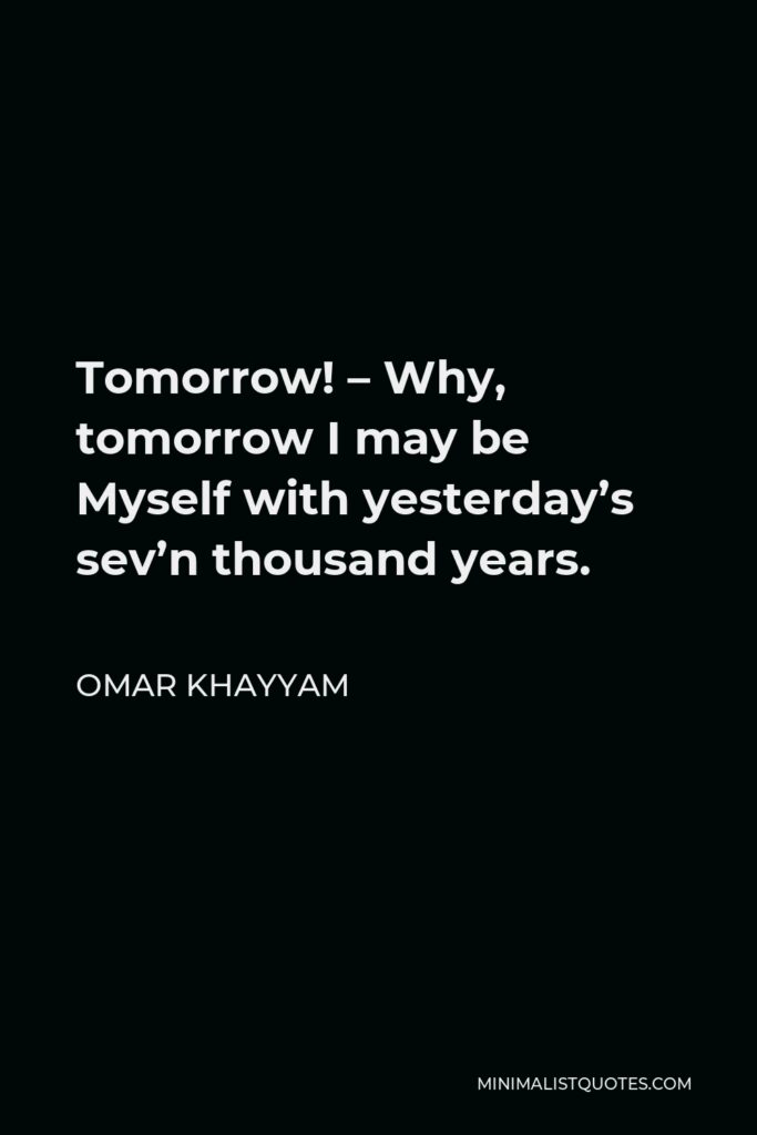 Omar Khayyam Quote - Tomorrow! – Why, tomorrow I may be Myself with yesterday’s sev’n thousand years.