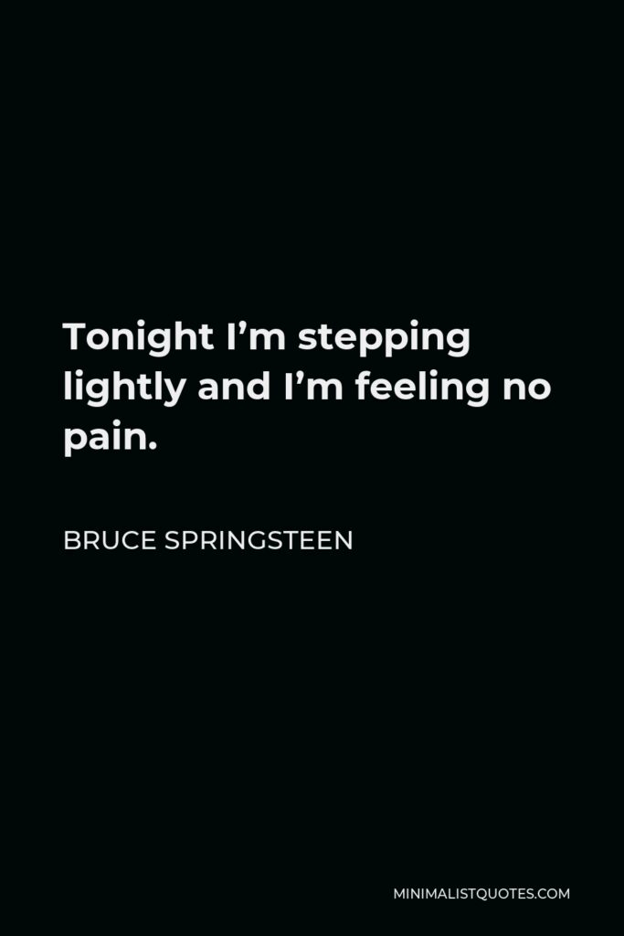 Bruce Springsteen Quote - Tonight I’m stepping lightly and I’m feeling no pain.