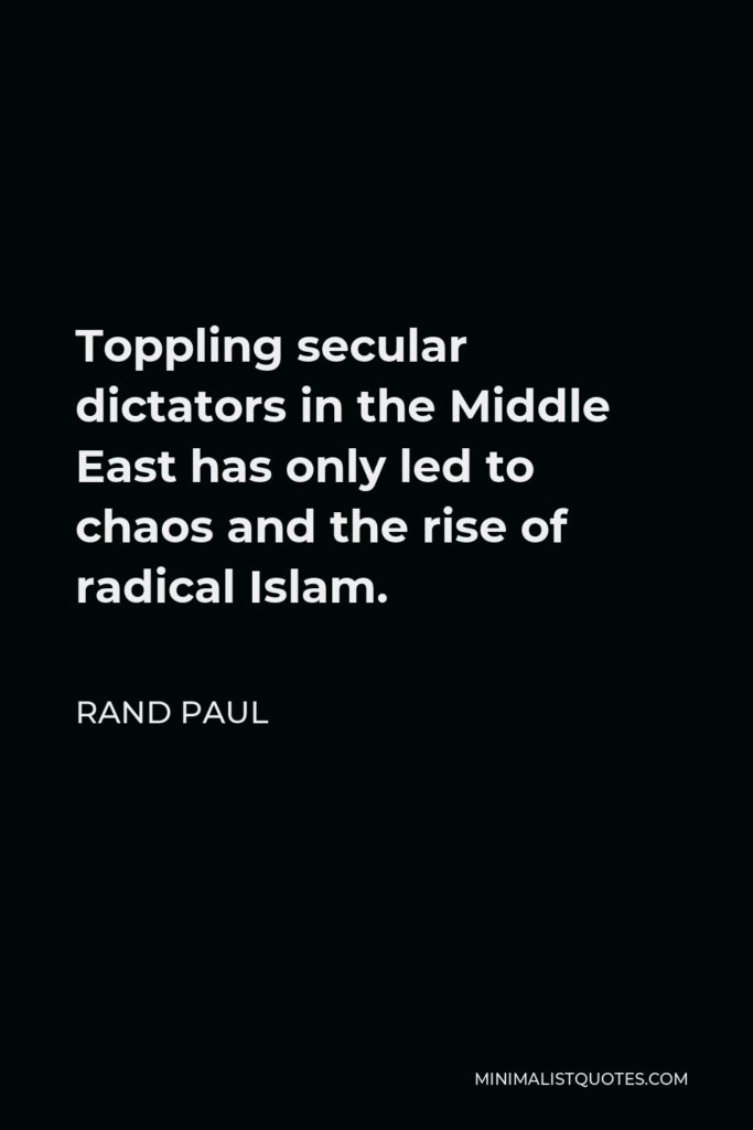 Rand Paul Quote - Toppling secular dictators in the Middle East has only led to chaos and the rise of radical Islam.