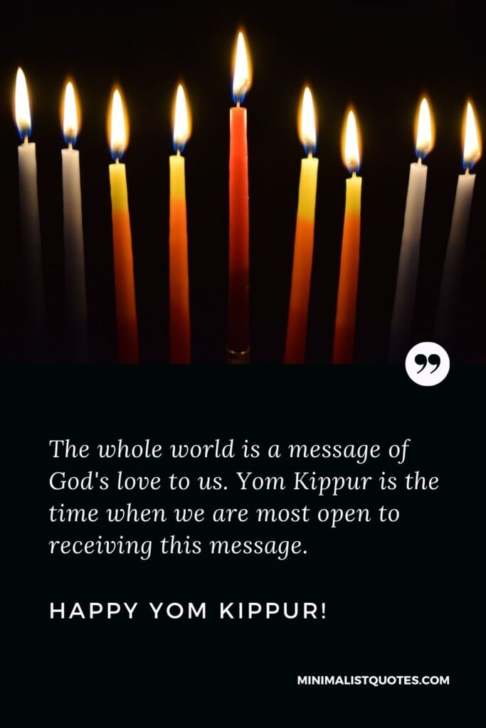Traditional Yom Kippur greeting: The whole world is a message of God's love to us. Yom Kippur is the time when we are most open to receiving this message. Happy Yom Kippur!