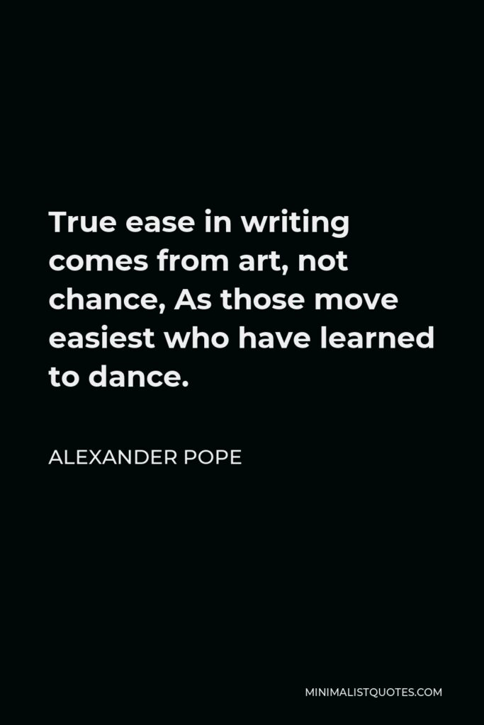 Alexander Pope Quote - True ease in writing comes from art, not chance, As those move easiest who have learned to dance.