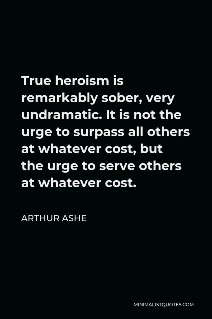 Arthur Ashe Quote - True heroism is remarkably sober, very undramatic. It is not the urge to surpass all others at whatever cost, but the urge to serve others at whatever cost.