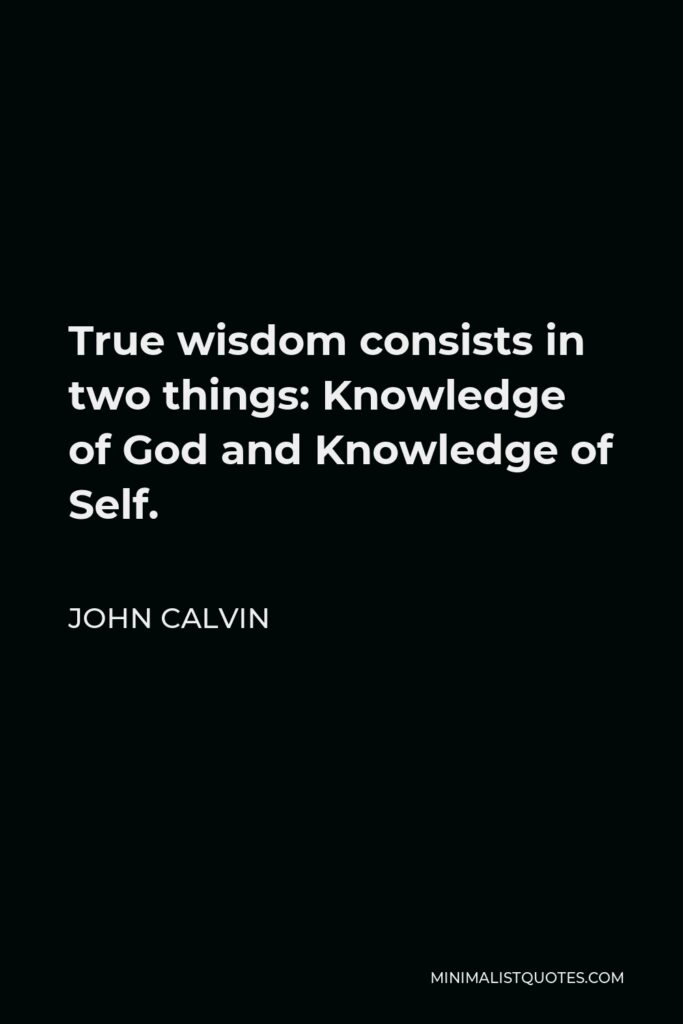 John Calvin Quote - True wisdom consists in two things: Knowledge of God and Knowledge of Self.