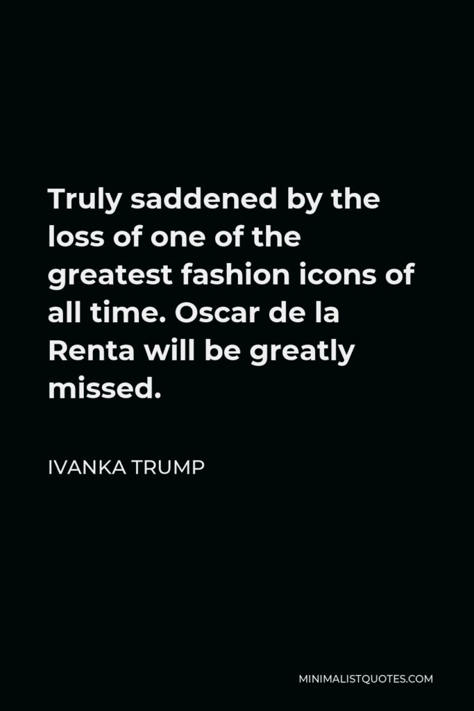 Ivanka Trump Quote - Truly saddened by the loss of one of the greatest fashion icons of all time. Oscar de la Renta will be greatly missed.