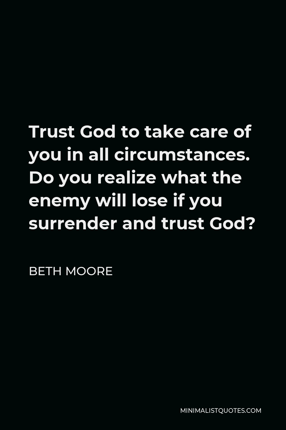 Beth Moore Quote - Trust God to take care of you in all circumstances. Do you realize what the enemy will lose if you surrender and trust God?
