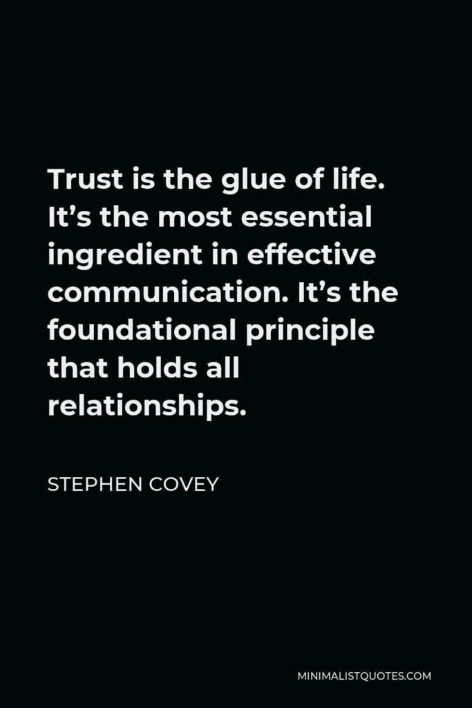 Stephen Covey Quote - Trust is the glue of life. It’s the most essential ingredient in effective communication. It’s the foundational principle that holds all relationships.