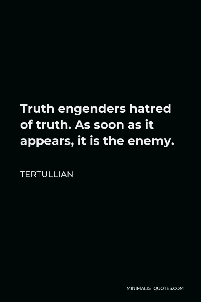 Tertullian Quote - Truth engenders hatred of truth. As soon as it appears, it is the enemy.