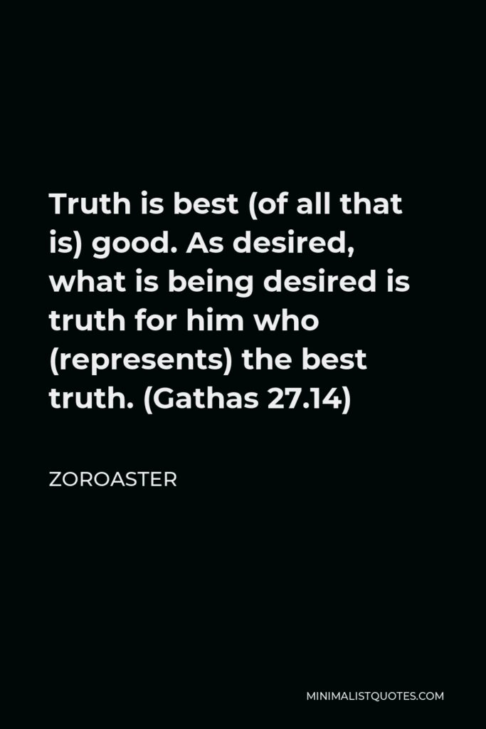 Zoroaster Quote - Truth is best (of all that is) good. As desired, what is being desired is truth for him who (represents) the best truth. (Gathas 27.14)