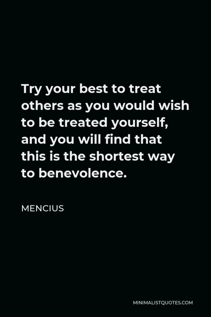 Mencius Quote - Try your best to treat others as you would wish to be treated yourself, and you will find that this is the shortest way to benevolence.