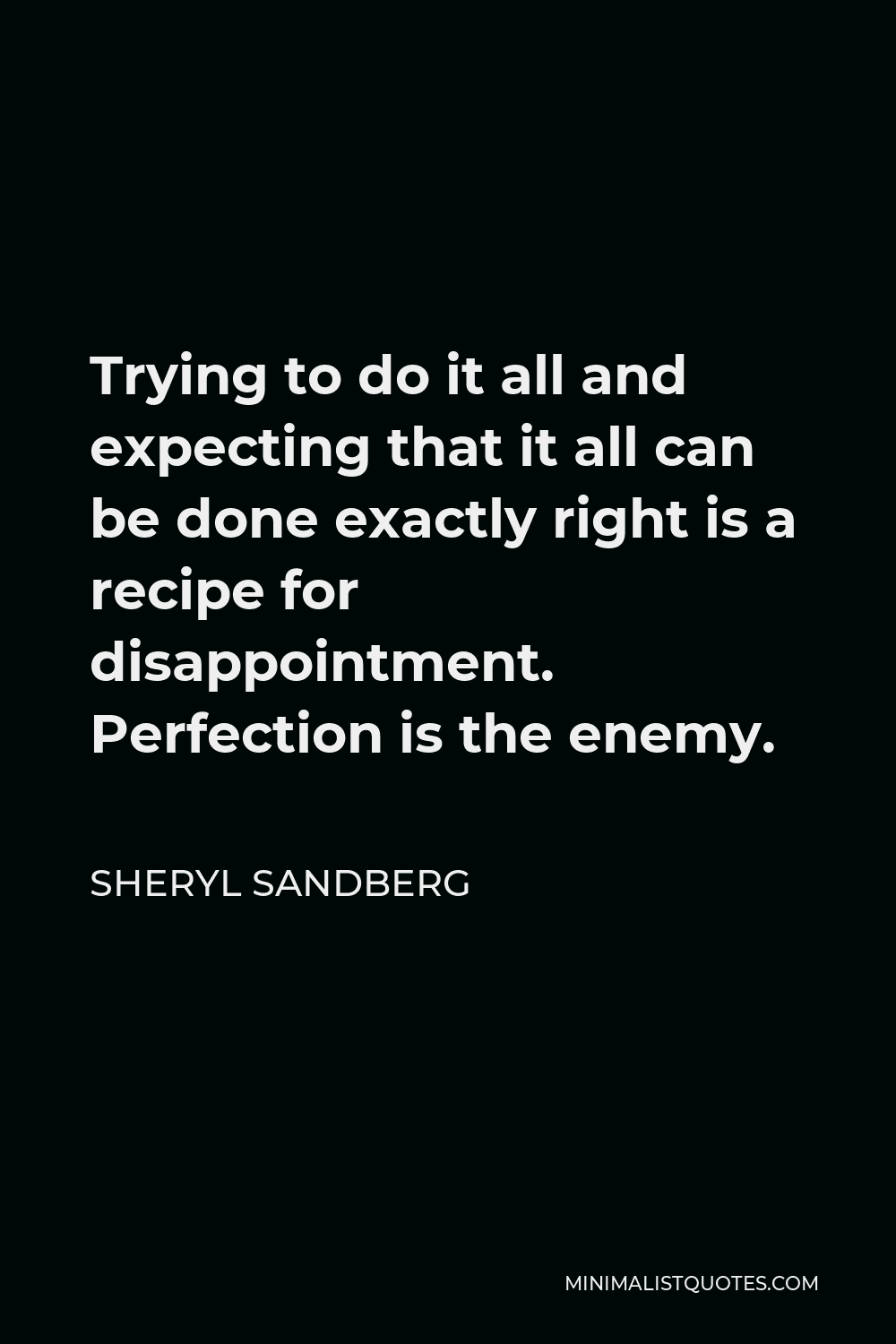 Sheryl Sandberg Quote - Trying to do it all and expecting that it all can be done exactly right is a recipe for disappointment. Perfection is the enemy.