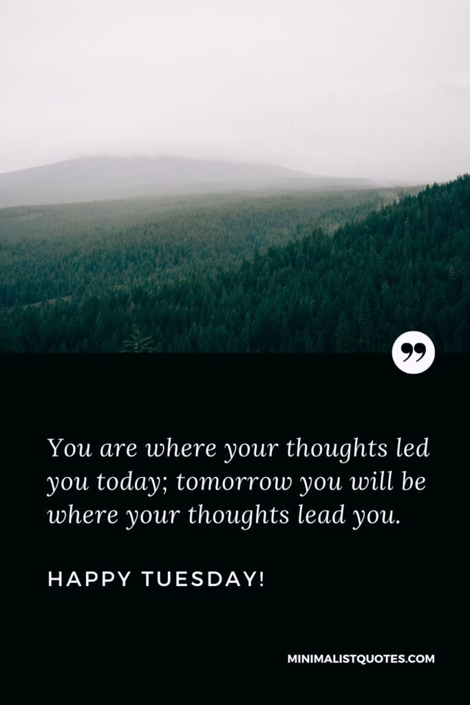Tuesday morning greetings and blessings: You are where your thoughts led you today; tomorrow you will be where your thoughts lead you. Happy Tuesday!
