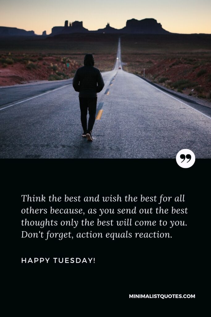 Tuesday morning motivational quote: Think the best and wish the best for all others because, as you send out the best thoughts only the best will come to you. Don't forget, action equals reaction. Happy Tuesday!