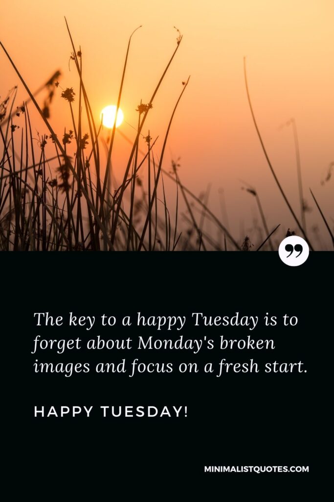 Tuesday positive quotes: The key to a happy Tuesday is to forget about Monday's broken images and focus on a fresh start. Happy Tuesday!