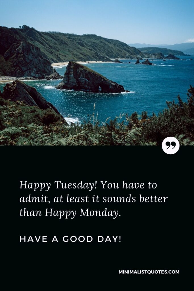 Tuesday quotes funny: Happy Tuesday! You have to admit, at least it sounds better than Happy Monday. Have a good day!