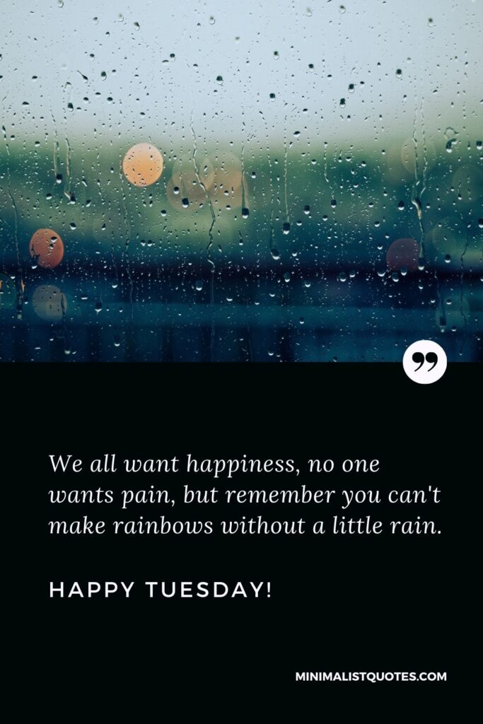 Tuesday work motivation: We all want happiness, no one wants pain, but remember you can't make rainbows without a little rain. Happy Tuesday!