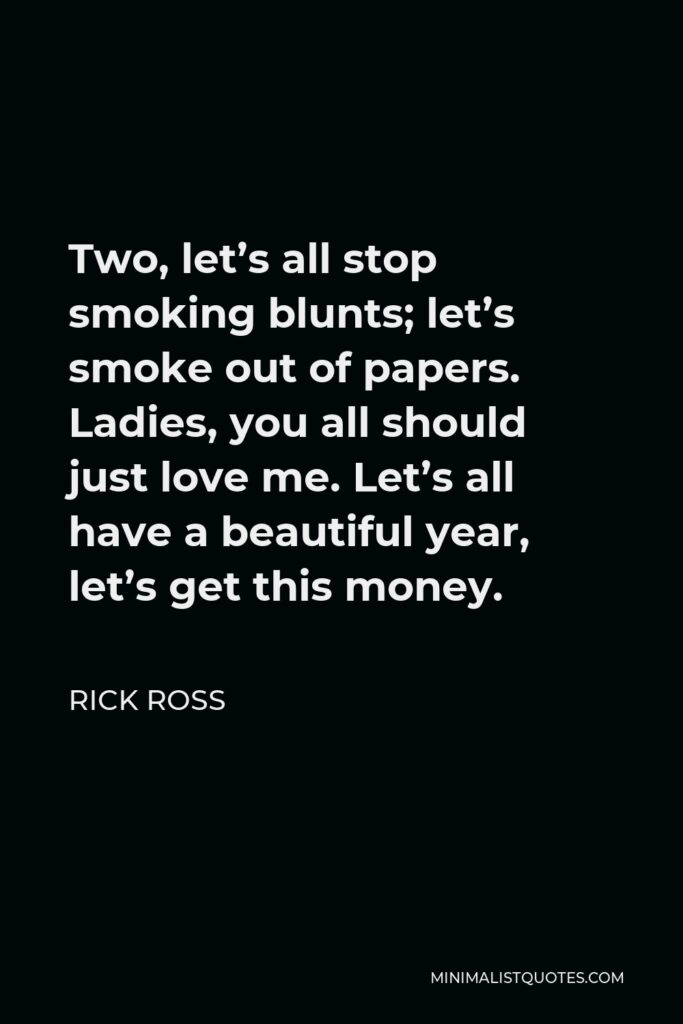 Rick Ross Quote - Two, let’s all stop smoking blunts; let’s smoke out of papers. Ladies, you all should just love me. Let’s all have a beautiful year, let’s get this money.