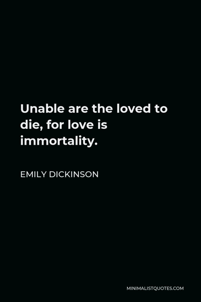 Emily Dickinson Quote - Unable are the loved to die, for love is immortality.