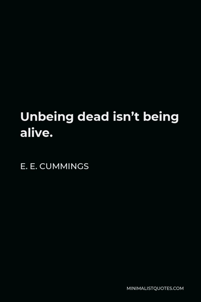 E. E. Cummings Quote - Unbeing dead isn’t being alive.