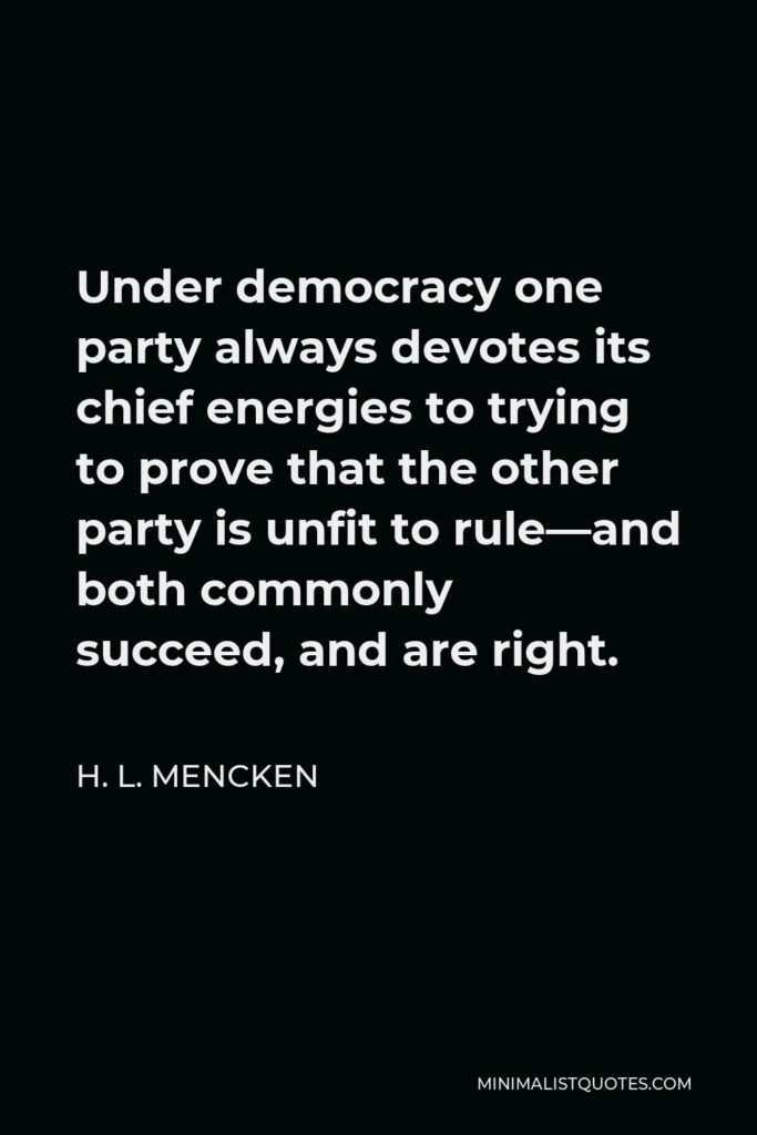 H. L. Mencken Quote - Under democracy one party always devotes its chief energies to trying to prove that the other party is unfit to rule—and both commonly succeed, and are right.