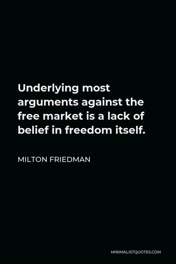 Milton Friedman Quote - Underlying most arguments against the free market is a lack of belief in freedom itself.