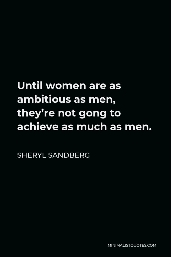 Sheryl Sandberg Quote - Until women are as ambitious as men, they’re not gong to achieve as much as men.