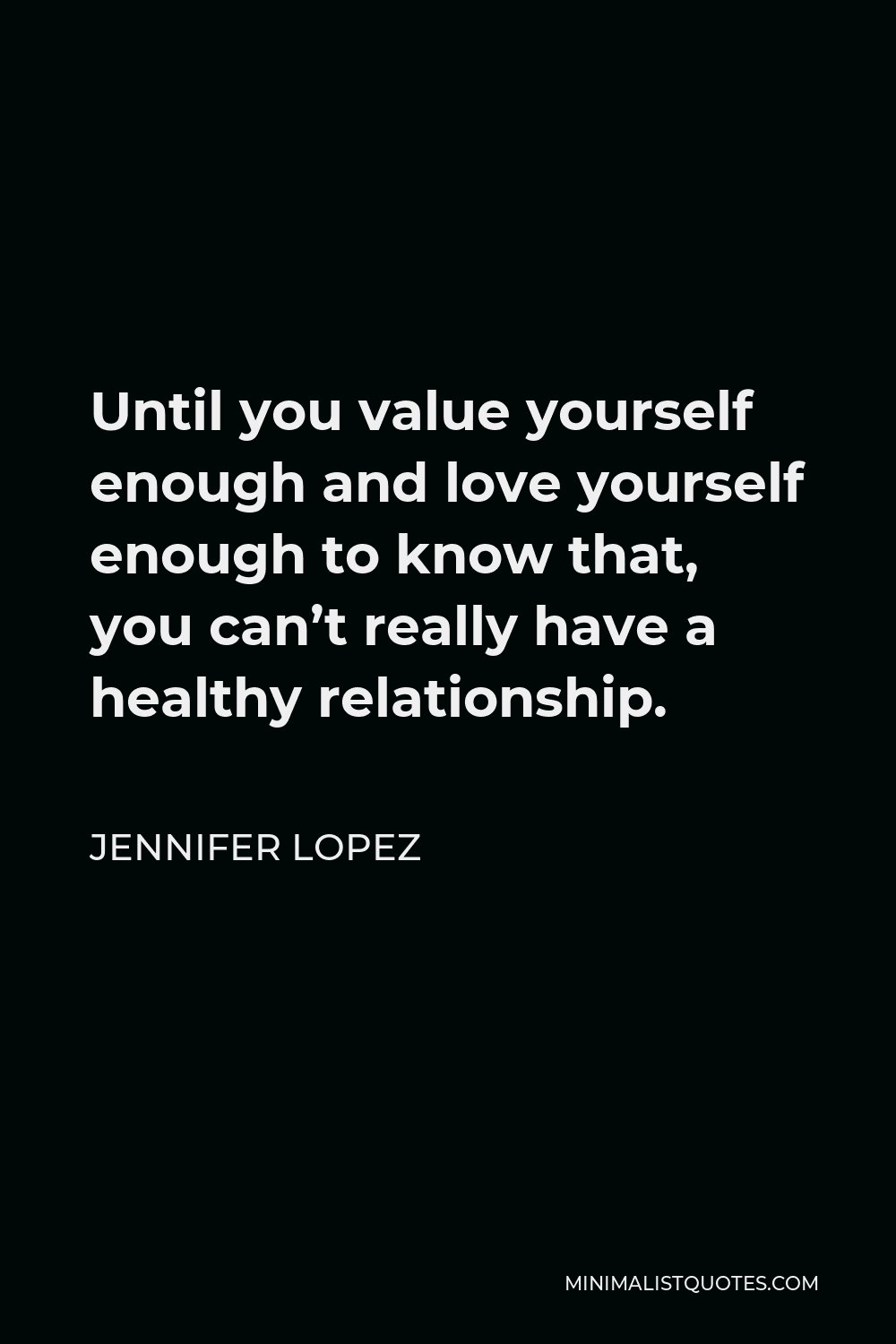 Jennifer Lopez Quote - Until you value yourself enough and love yourself enough to know that, you can’t really have a healthy relationship.