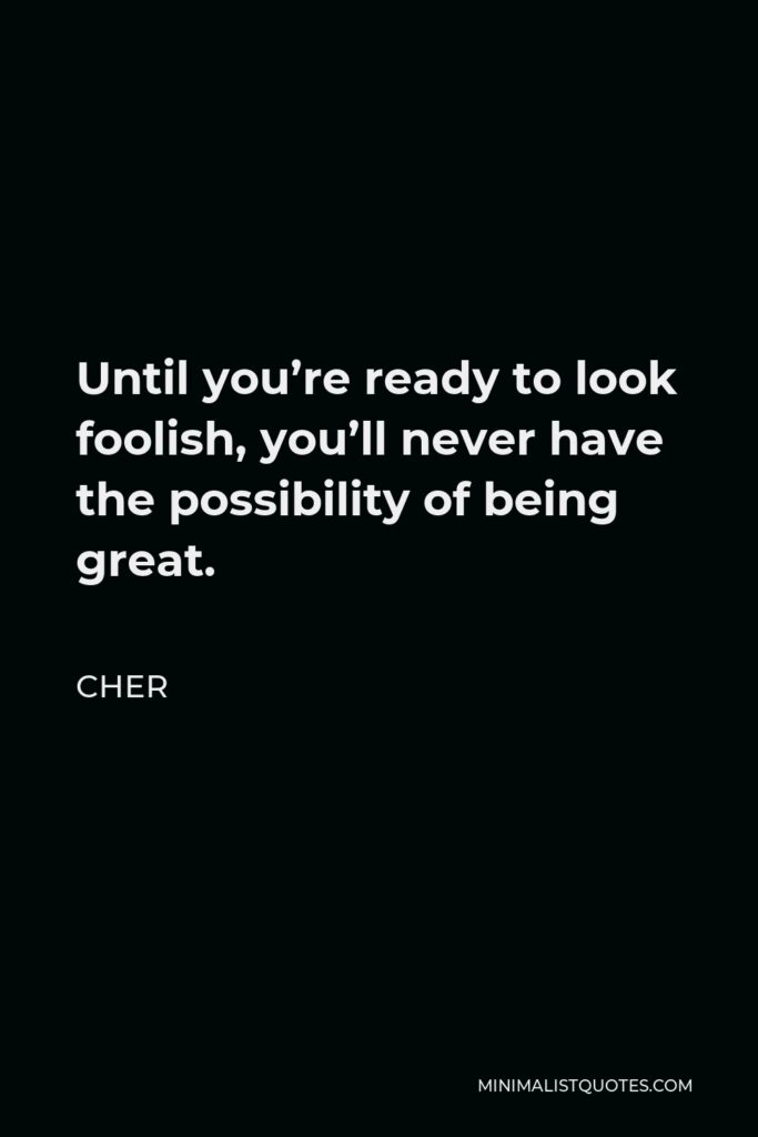 Cher Quote - Until you’re ready to look foolish, you’ll never have the possibility of being great.