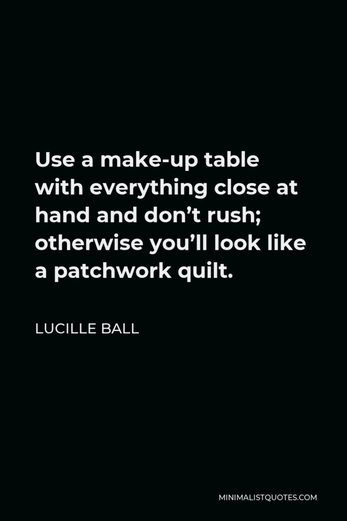 Lucille Ball Quote - Use a make-up table with everything close at hand and don’t rush; otherwise you’ll look like a patchwork quilt.