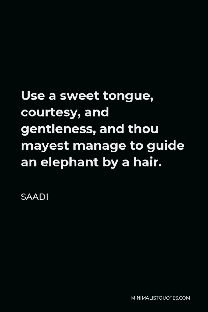 Saadi Quote - Use a sweet tongue, courtesy, and gentleness, and thou mayest manage to guide an elephant by a hair.