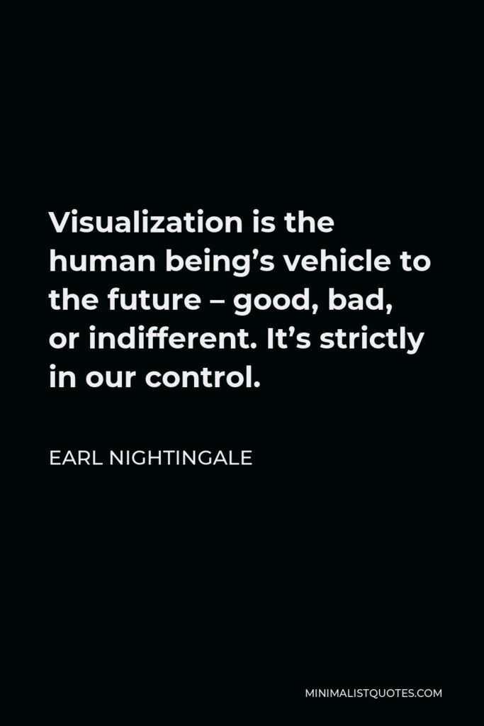 Earl Nightingale Quote - Visualization is the human being’s vehicle to the future – good, bad, or indifferent. It’s strictly in our control.