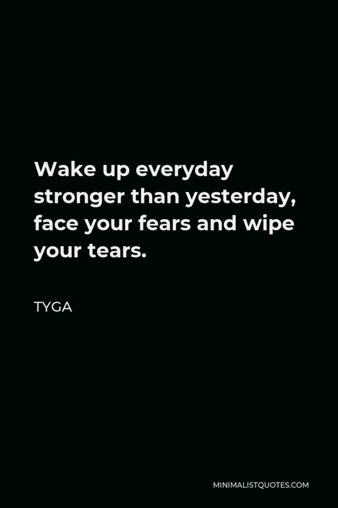 Tyga Quote - Wake up everyday stronger than yesterday, face your fears and wipe your tears.