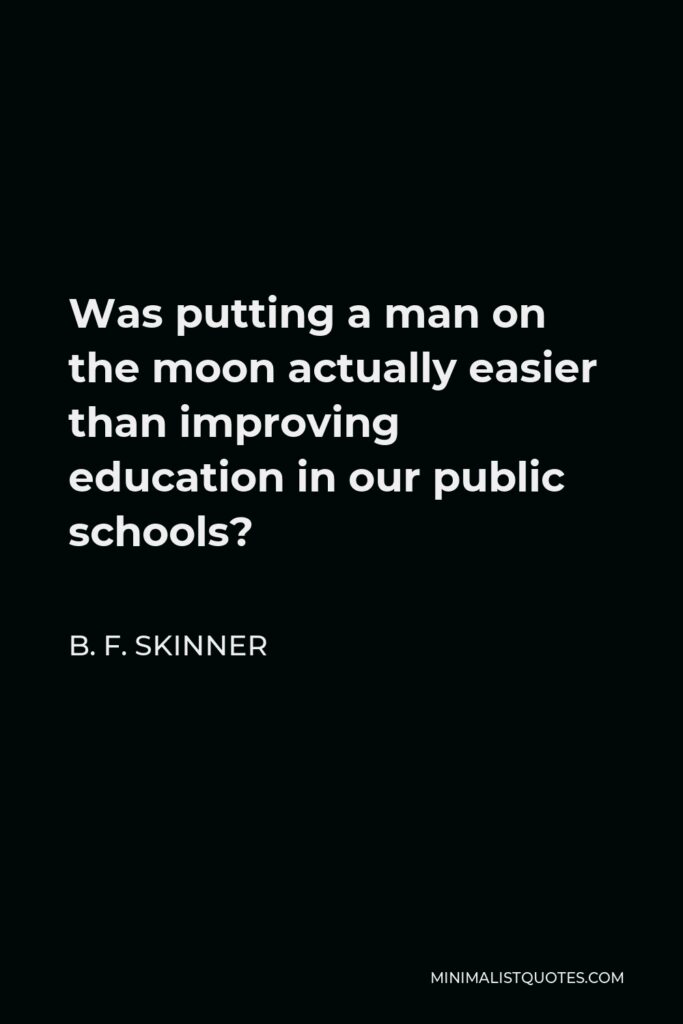B. F. Skinner Quote - Was putting a man on the moon actually easier than improving education in our public schools?