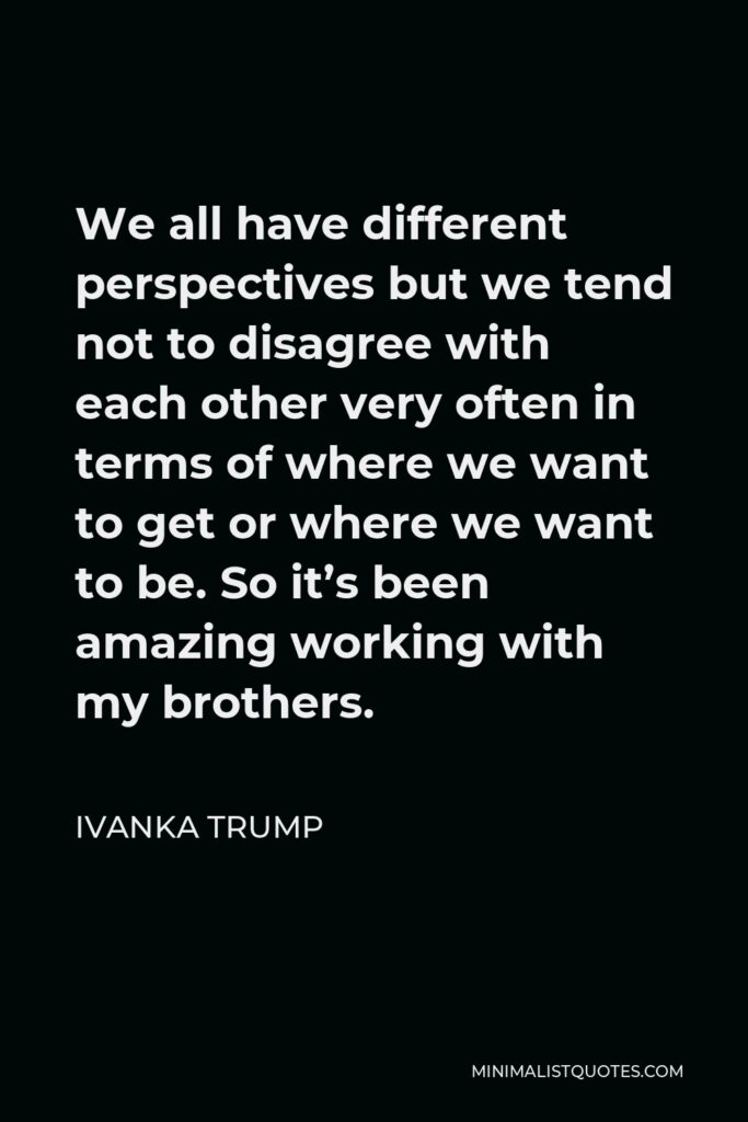 Ivanka Trump Quote - We all have different perspectives but we tend not to disagree with each other very often in terms of where we want to get or where we want to be. So it’s been amazing working with my brothers.