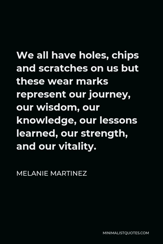 Melanie Martinez Quote - We all have holes, chips and scratches on us but these wear marks represent our journey, our wisdom, our knowledge, our lessons learned, our strength, and our vitality.