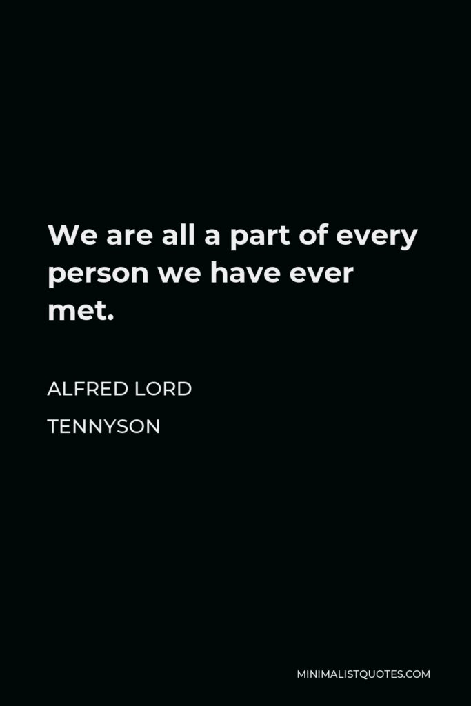 Alfred Lord Tennyson Quote - We are all a part of every person we have ever met.