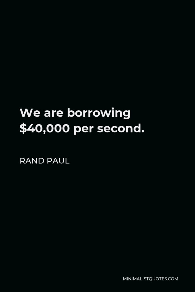 Rand Paul Quote - We are borrowing $40,000 per second.