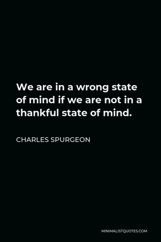 Charles Spurgeon Quote - We are in a wrong state of mind if we are not in a thankful state of mind.